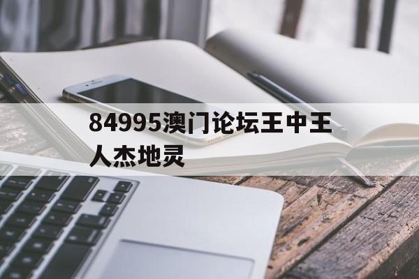 84995澳门论坛王中王人杰地灵(84995澳门论坛资料大全四不像)