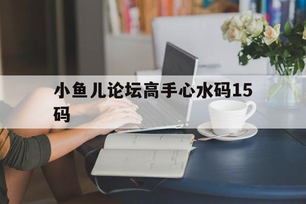 小鱼儿论坛高手心水码15码(小鱼儿主论坛)