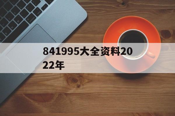 841995大全资料2022年(新奥2025年免费资料完整版查询) 841995大全资料2022年(新奥2025年免费资料完整版查询)